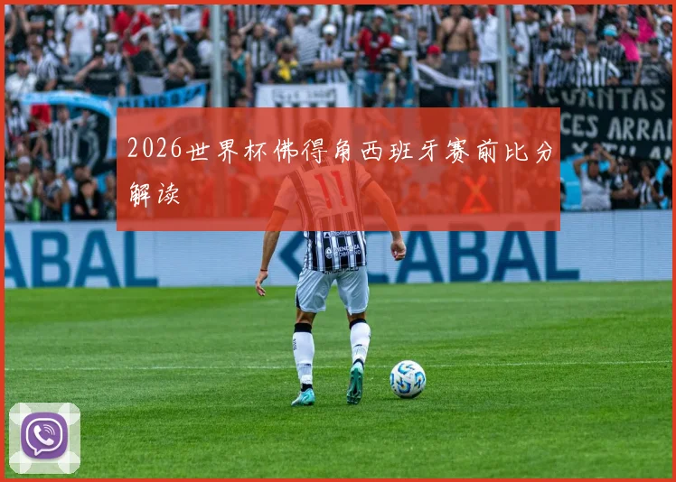 2026世界杯佛得角西班牙赛前比分解读