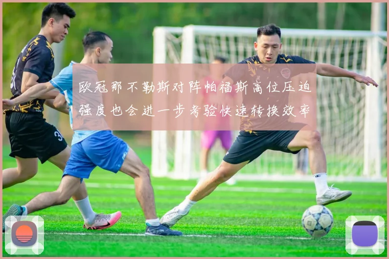 欧冠那不勒斯对阵帕福斯高位压迫强度也会进一步考验快速转换效率