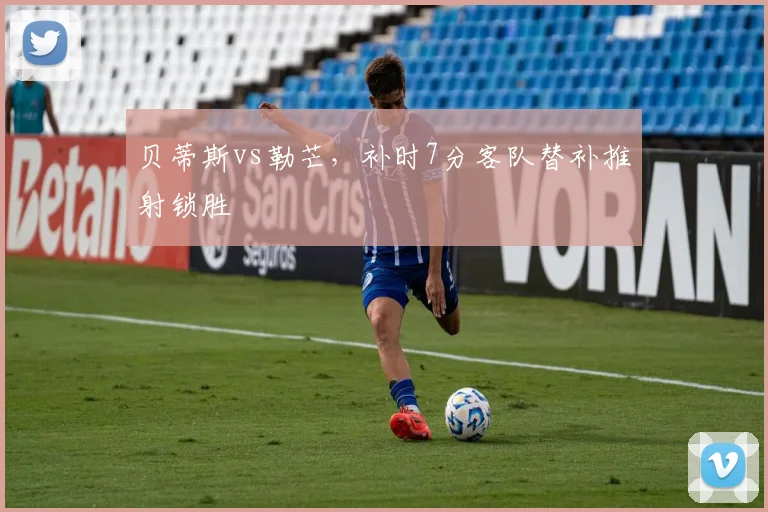 贝蒂斯vs勒芒，补时7分客队替补推射锁胜
