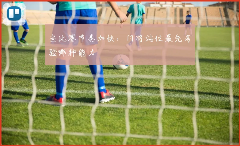 当比赛节奏加快，门将站位最先考验哪种能力