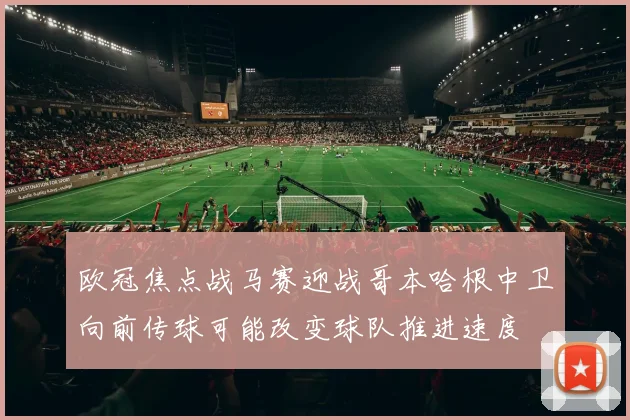欧冠焦点战马赛迎战哥本哈根中卫向前传球可能改变球队推进速度