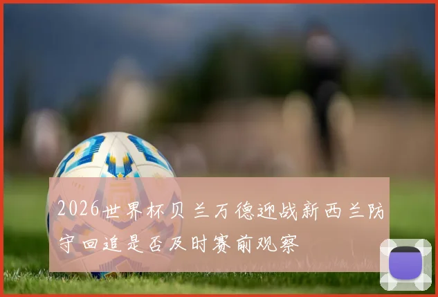 2026世界杯贝兰万德迎战新西兰防守回追是否及时赛前观察