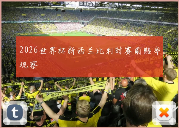 2026世界杯新西兰比利时赛前赔率观察