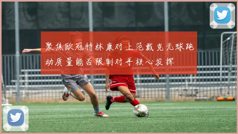 聚焦欧冠特林康对上范戴克无球跑动质量能否限制对手核心发挥