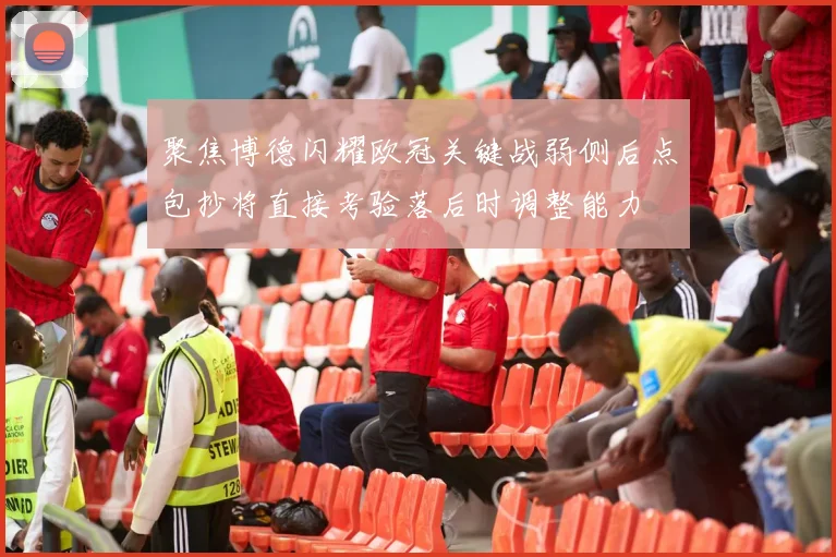 聚焦博德闪耀欧冠关键战弱侧后点包抄将直接考验落后时调整能力