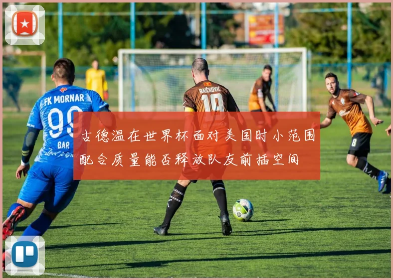 古德温在世界杯面对美国时小范围配合质量能否释放队友前插空间