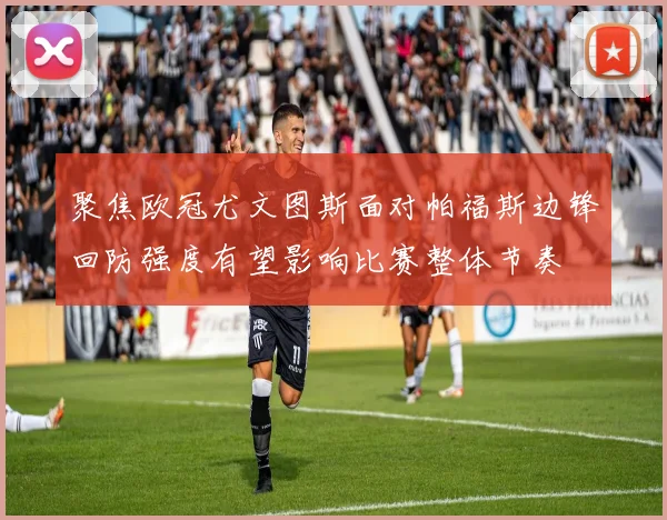 聚焦欧冠尤文图斯面对帕福斯边锋回防强度有望影响比赛整体节奏