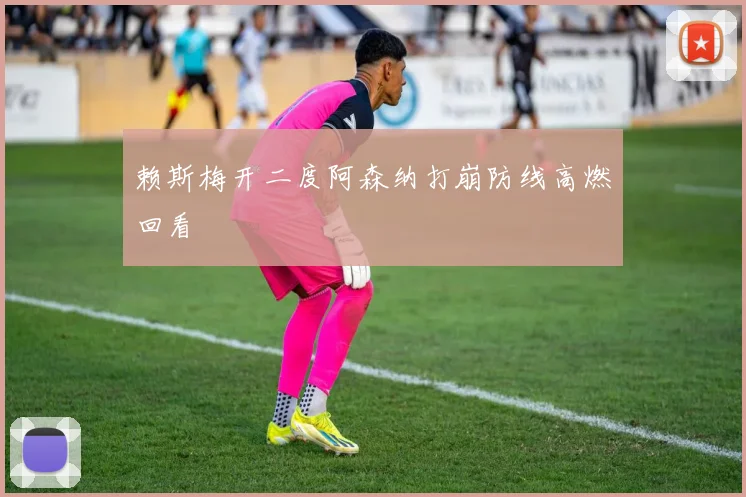 赖斯梅开二度阿森纳打崩防线高燃回看