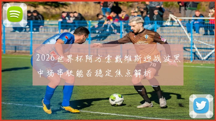 2026世界杯阿方索戴维斯迎战波黑中场串联能否稳定焦点解析
